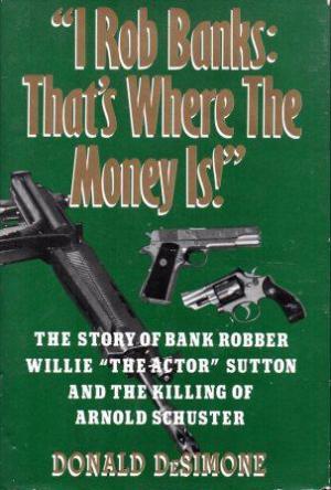 I Rob Banks, That's Where the Money Is : The Story of Bank Robber Willie "the Actor" Sutton