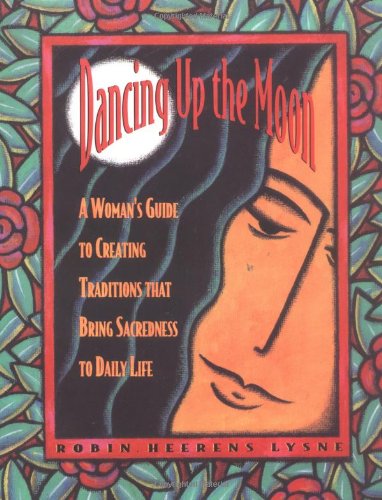 Dancing Up the Moon: A Woman's Guide to Creating Traditions That Bring Sacredness to Daily Life